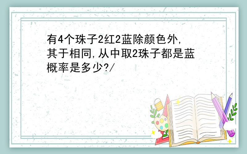 有4个珠子2红2蓝除颜色外,其于相同,从中取2珠子都是蓝概率是多少?/