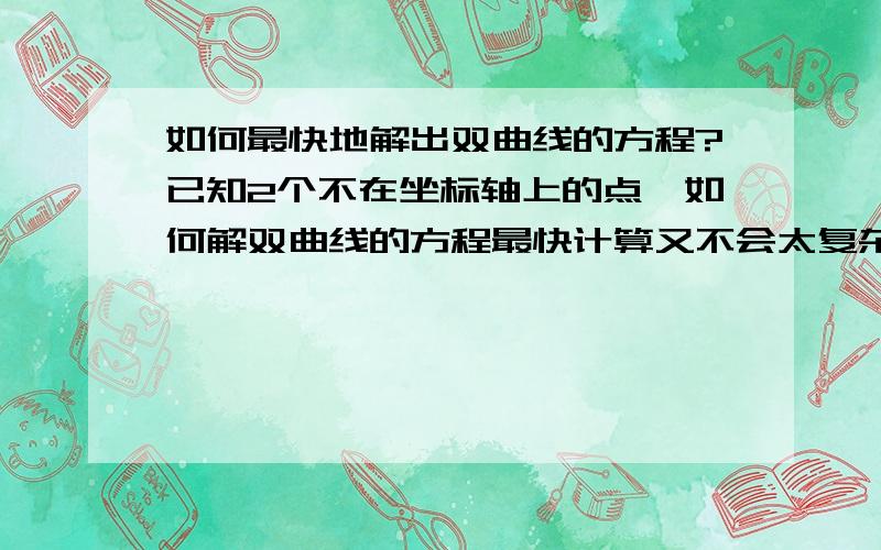 如何最快地解出双曲线的方程?已知2个不在坐标轴上的点、如何解双曲线的方程最快计算又不会太复杂?