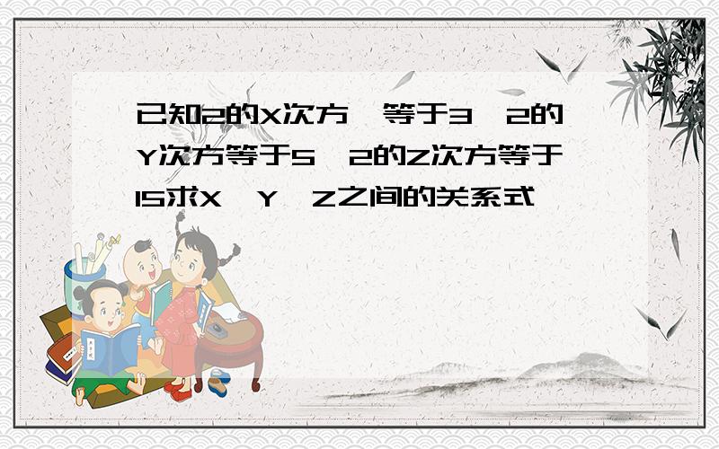 已知2的X次方幂等于3,2的Y次方等于5,2的Z次方等于15求X,Y,Z之间的关系式