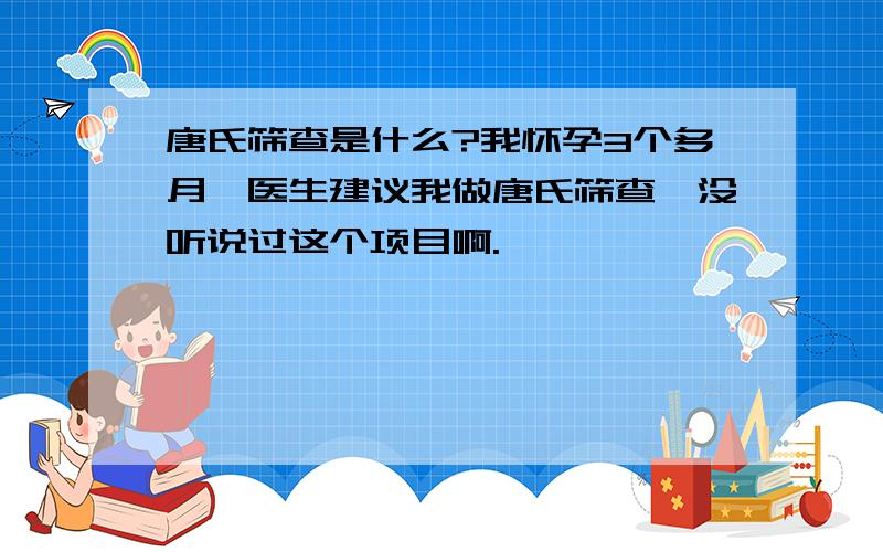 唐氏筛查是什么?我怀孕3个多月,医生建议我做唐氏筛查,没听说过这个项目啊.