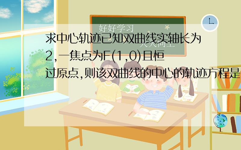 求中心轨迹已知双曲线实轴长为2,一焦点为F(1,0)且恒过原点,则该双曲线的中心的轨迹方程是______