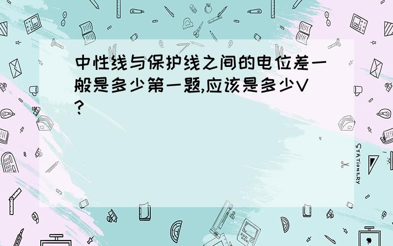 中性线与保护线之间的电位差一般是多少第一题,应该是多少V?