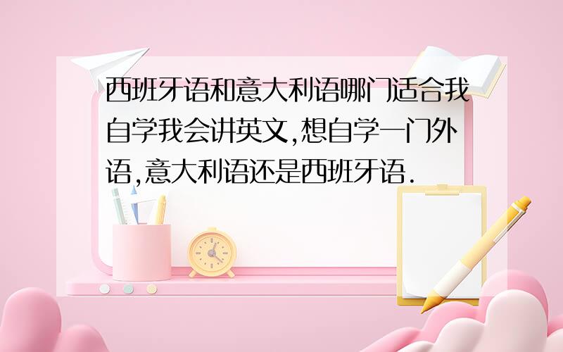 西班牙语和意大利语哪门适合我自学我会讲英文,想自学一门外语,意大利语还是西班牙语.