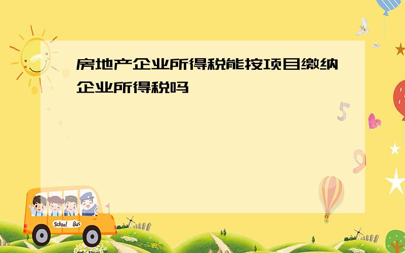 房地产企业所得税能按项目缴纳企业所得税吗