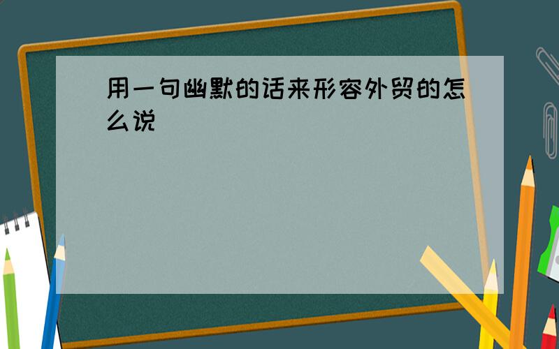 用一句幽默的话来形容外贸的怎么说