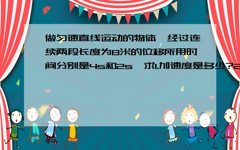 做匀速直线运动的物体,经过连续两段长度为8米的位移所用时间分别是4s和2s,求1.加速度是多少?2.经过重点位置的速度是多少?3.初速度是多少?         （求详细过程,谢谢谢谢谢谢!）