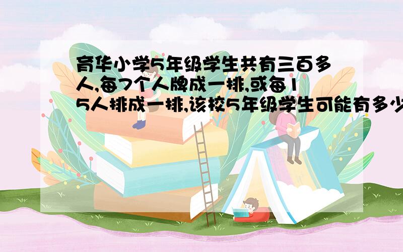 育华小学5年级学生共有三百多人,每7个人牌成一排,或每15人排成一排,该校5年级学生可能有多少人?