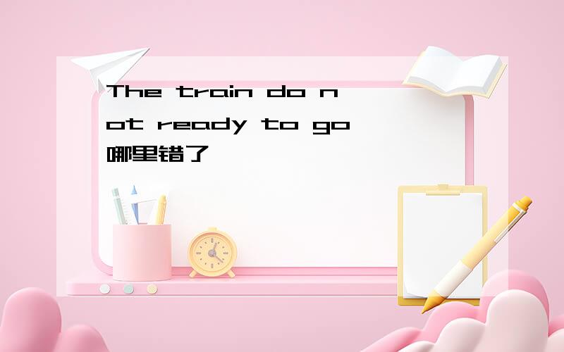 The train do not ready to go哪里错了