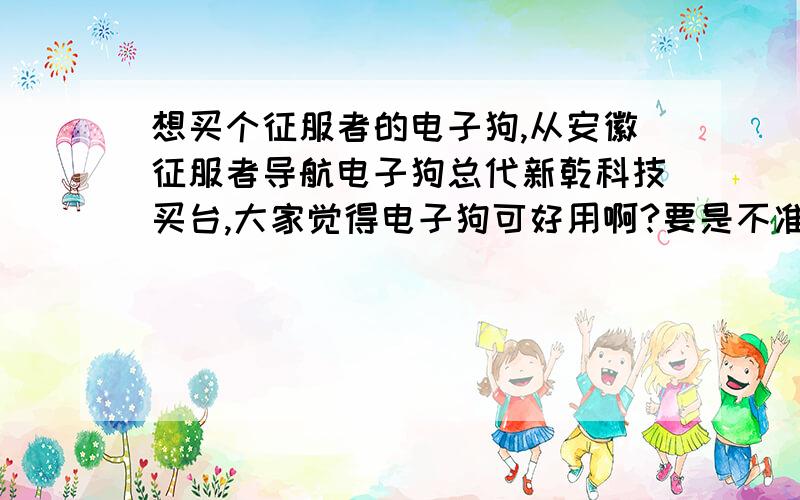 想买个征服者的电子狗,从安徽征服者导航电子狗总代新乾科技买台,大家觉得电子狗可好用啊?要是不准就不想要了!