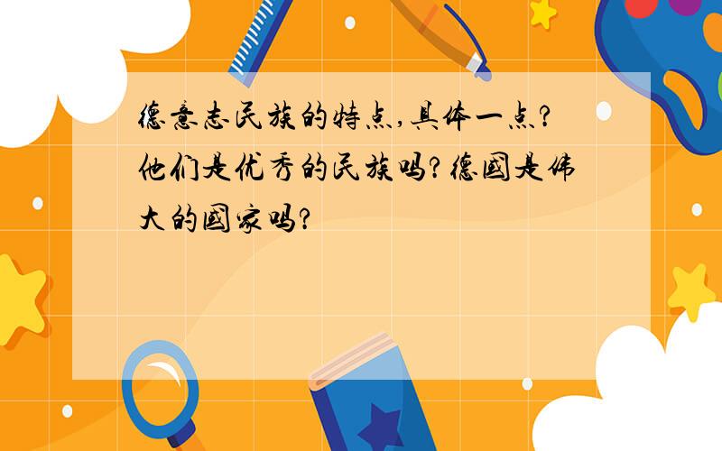 德意志民族的特点,具体一点?他们是优秀的民族吗?德国是伟大的国家吗?