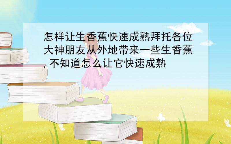 怎样让生香蕉快速成熟拜托各位大神朋友从外地带来一些生香蕉,不知道怎么让它快速成熟