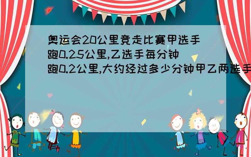 奥运会20公里竞走比赛甲选手跑0.25公里,乙选手每分钟跑0.2公里,大约经过多少分钟甲乙两选手相距1公里快,26分