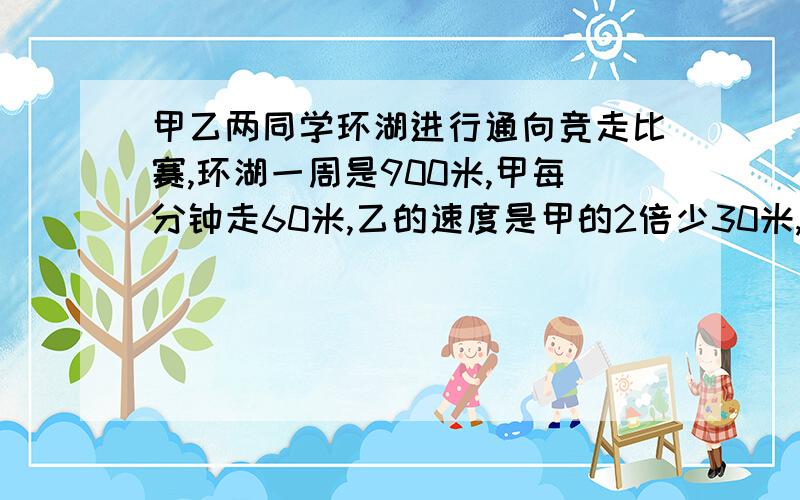 甲乙两同学环湖进行通向竞走比赛,环湖一周是900米,甲每分钟走60米,乙的速度是甲的2倍少30米,现乙再甲前80米,那么多少分钟后甲,乙第一次相遇?