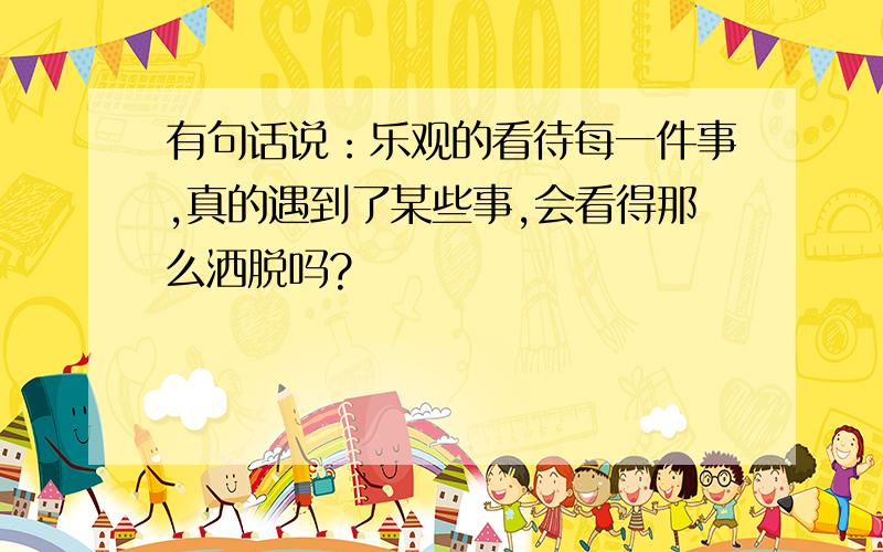 有句话说：乐观的看待每一件事,真的遇到了某些事,会看得那么洒脱吗?