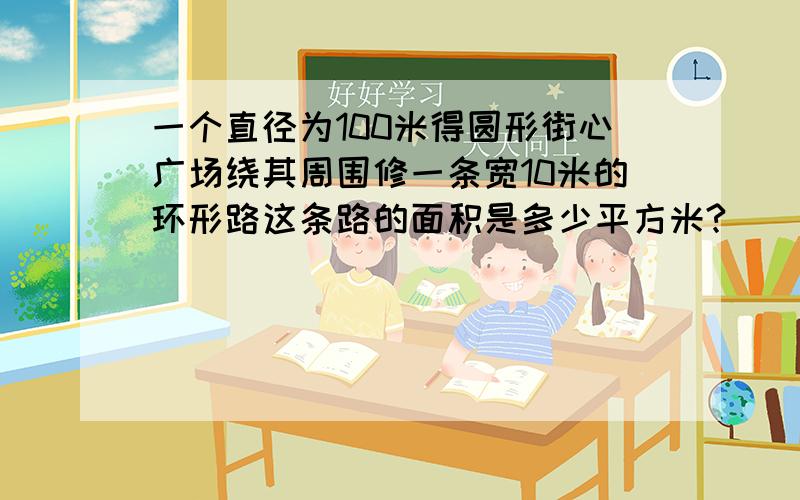 一个直径为100米得圆形街心广场绕其周围修一条宽10米的环形路这条路的面积是多少平方米?