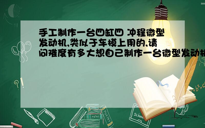 手工制作一台四缸四 冲程微型发动机,类似于车模上用的,请问难度有多大想自己制作一台微型发动机,四缸,四冲程,长度大约在100mm左右,很小的,因为不是做相关行业的,但是熟练操作CAD、3DMAX等