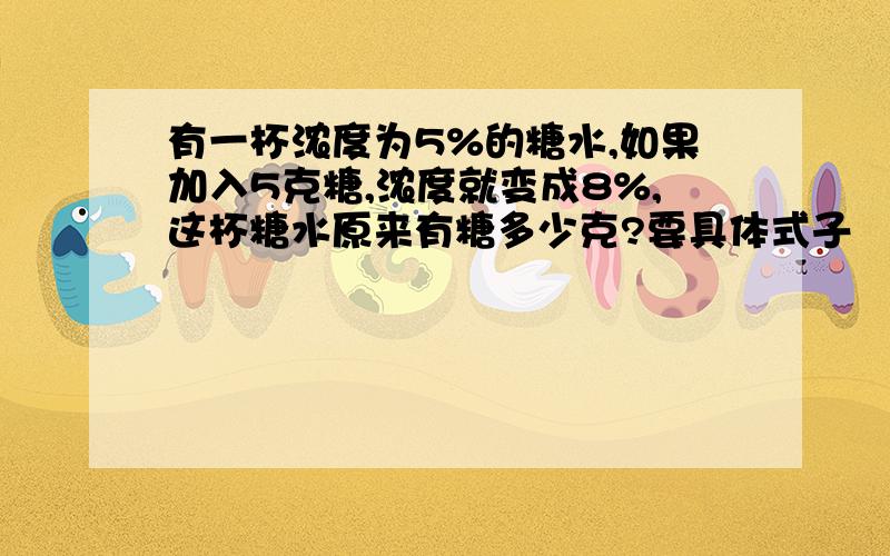 有一杯浓度为5%的糖水,如果加入5克糖,浓度就变成8%,这杯糖水原来有糖多少克?要具体式子