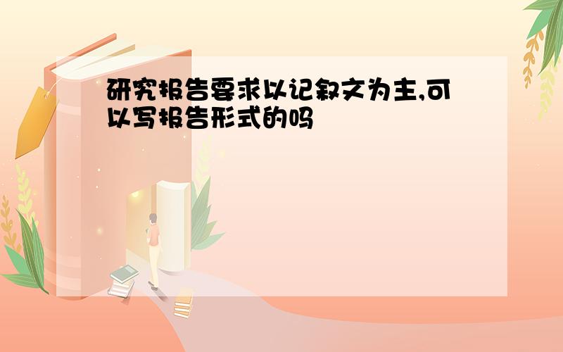 研究报告要求以记叙文为主,可以写报告形式的吗