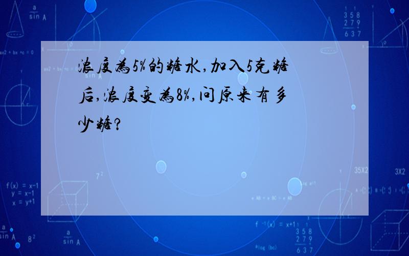 浓度为5%的糖水,加入5克糖后,浓度变为8%,问原来有多少糖?