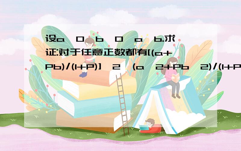 设a≥0,b≥0,a≠b.求证:对于任意正数都有[(a+Pb)/(1+P)]^2＜(a^2+Pb^2)/(1+P)