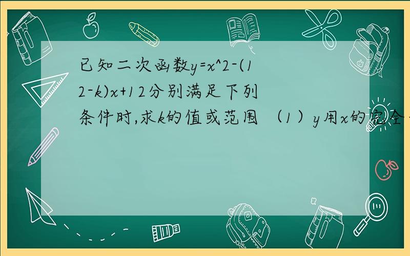 已知二次函数y=x^2-(12-k)x+12分别满足下列条件时,求k的值或范围 （1）y用x的完全平方式表示