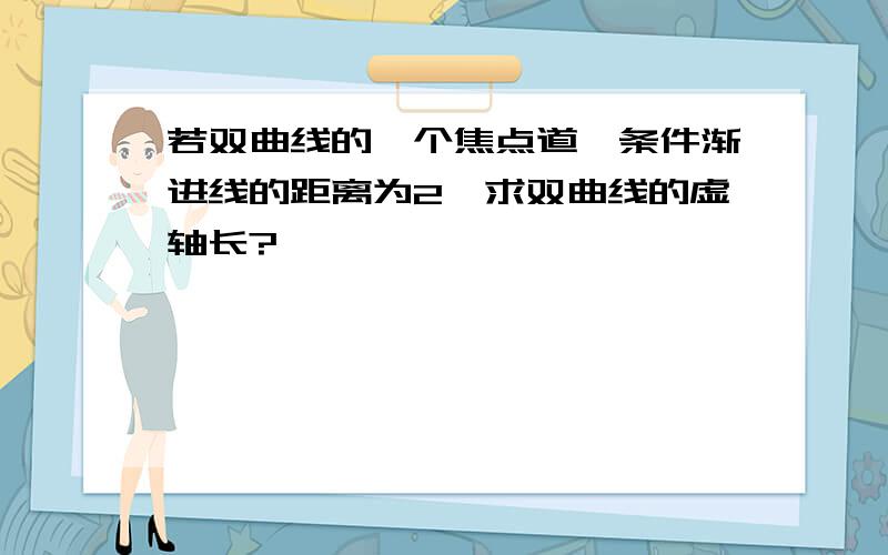 若双曲线的一个焦点道一条件渐进线的距离为2,求双曲线的虚轴长?