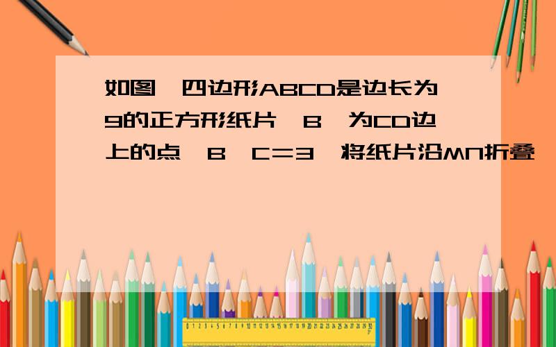 如图,四边形ABCD是边长为9的正方形纸片,B＇为CD边上的点,B＇C＝3,将纸片沿MN折叠…… 求ABMN的面积我还没学相似和三角函数 别用这种方法