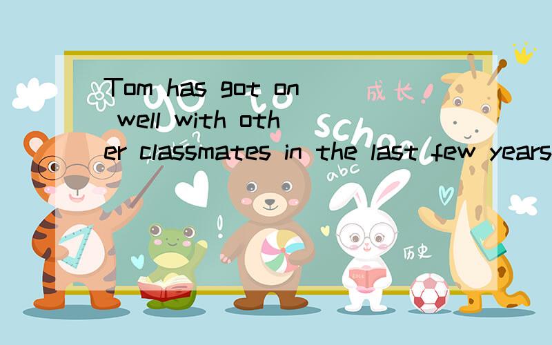 Tom has got on well with other classmates in the last few years 一道听力题这是听到的句子Tom has got on well with other classmates in the last few years 选项 A：Tom is unfriendly to others B:Tom is good to others C:Tom is good at every