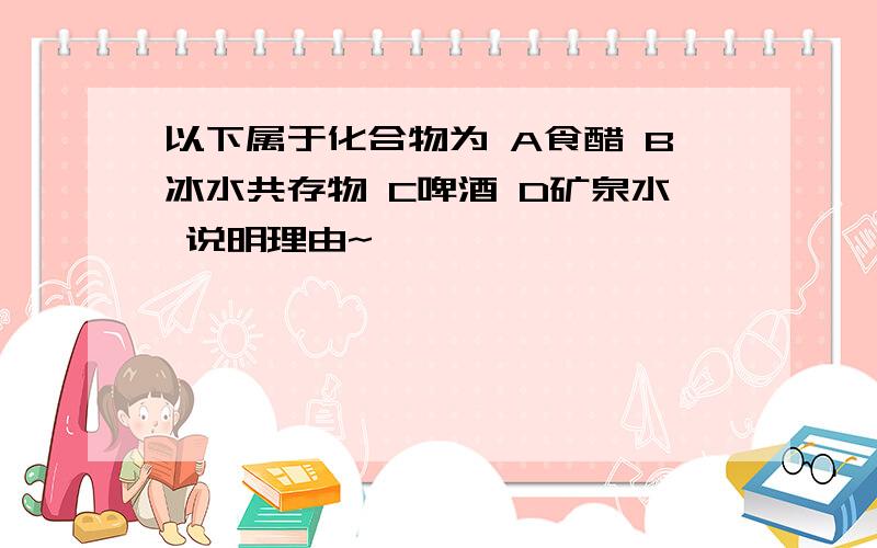 以下属于化合物为 A食醋 B冰水共存物 C啤酒 D矿泉水 说明理由~