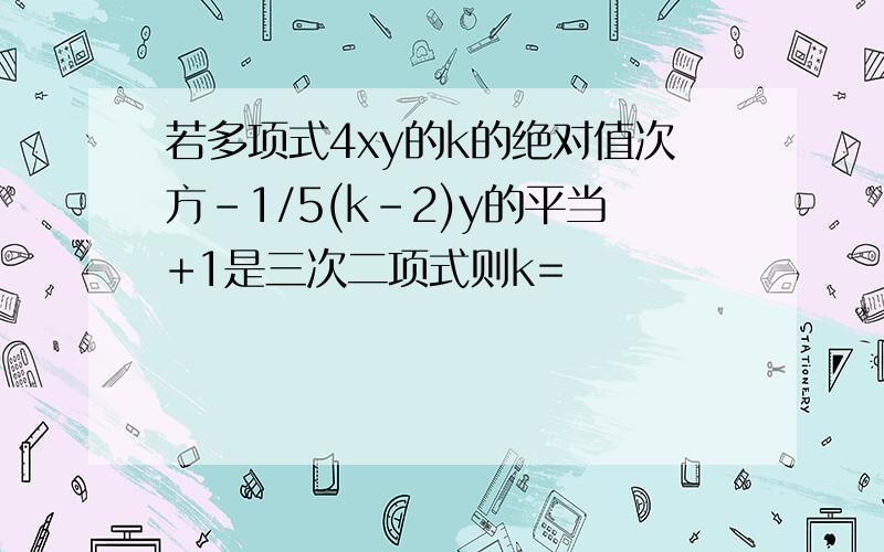 若多项式4xy的k的绝对值次方-1/5(k-2)y的平当+1是三次二项式则k=