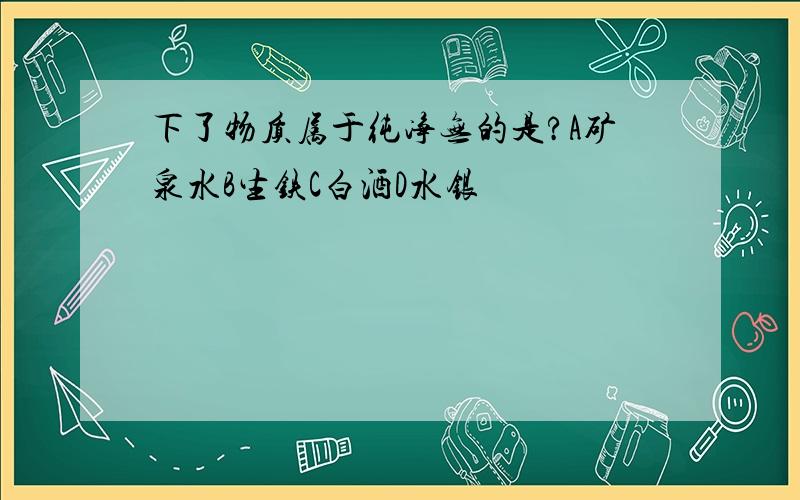 下了物质属于纯净无的是?A矿泉水B生铁C白酒D水银