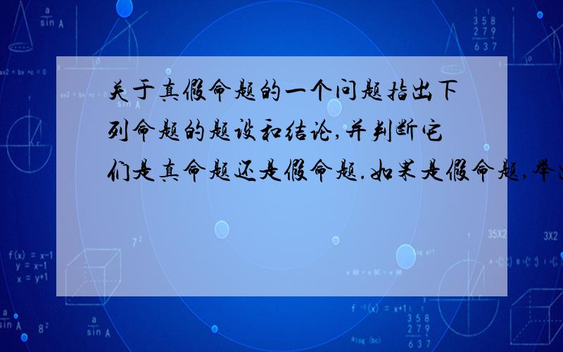 关于真假命题的一个问题指出下列命题的题设和结论,并判断它们是真命题还是假命题.如果是假命题,举出一个反例.1.两个角的和等于平角时,这两个角互为补角.2.相等的角是对顶角.3.两条平行