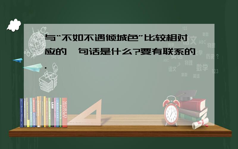 与“不如不遇倾城色”比较相对应的一句话是什么?要有联系的.