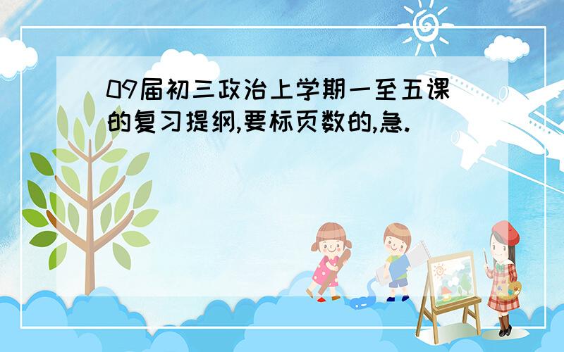 09届初三政治上学期一至五课的复习提纲,要标页数的,急.