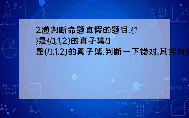 2道判断命题真假的题目.{1}是{0,1,2}的真子集0是{0,1,2}的真子集.判断一下错对,其实我纠结的是那个第二个的0没打大括号- -