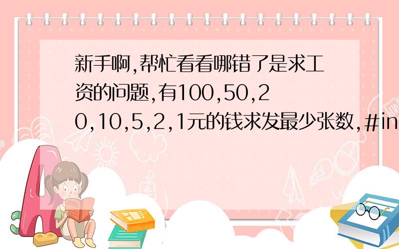 新手啊,帮忙看看哪错了是求工资的问题,有100,50,20,10,5,2,1元的钱求发最少张数,#include#includemain(){int a,s,d,f,g,h,j,n;scanf(