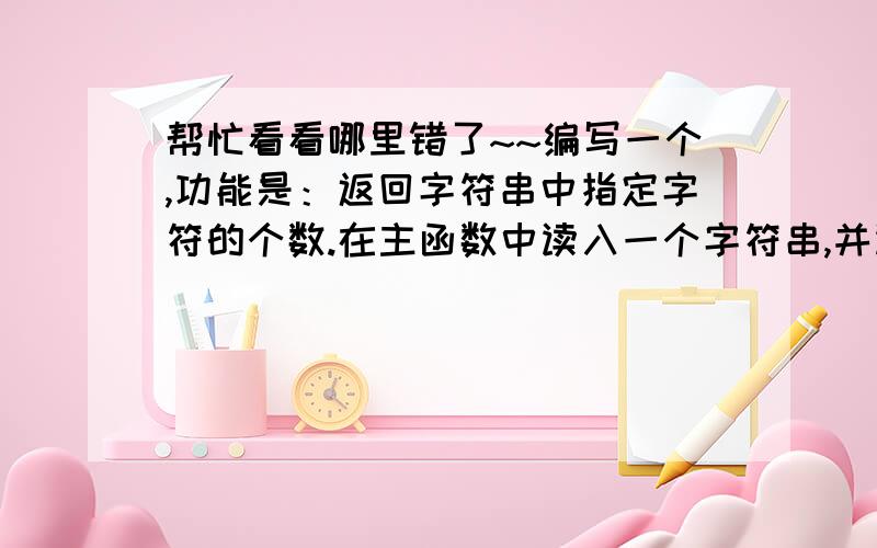 帮忙看看哪里错了~~编写一个,功能是：返回字符串中指定字符的个数.在主函数中读入一个字符串,并读入一个要统计的字符,调用该函数统计的该字符出现的次数,并输出结果.#include <stdio.h>