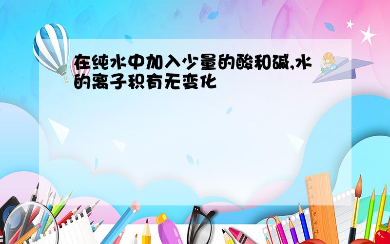 在纯水中加入少量的酸和碱,水的离子积有无变化