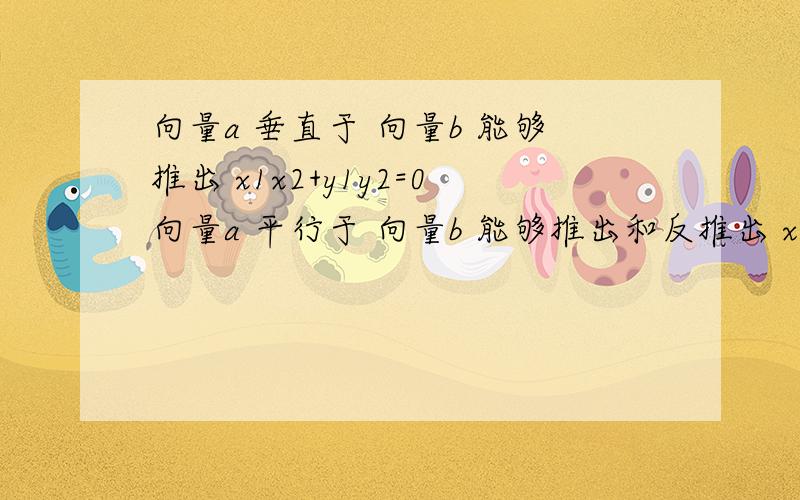 向量a 垂直于 向量b 能够推出 x1x2+y1y2=0向量a 平行于 向量b 能够推出和反推出 x1y2-x2y1=0能给一个证明吗?