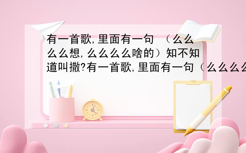 有一首歌,里面有一句 （么么么么想,么么么么啥的）知不知道叫撒?有一首歌,里面有一句（么么么么想,么么么么啥的）知不知道叫撒?