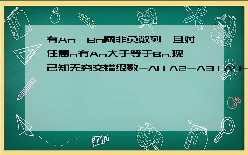 有An,Bn两非负数列,且对任意n有An大于等于Bn.现已知无穷交错级数-A1+A2-A3+A4-.收敛.证明或举出反例：无穷交错级数-B1+B2-B3+B4-.收敛