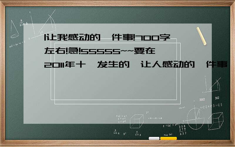 |让我感动的一件事!700字左右!急!55555~~要在2011年十一发生的,让人感动的—件事,.急.700字左右呐!