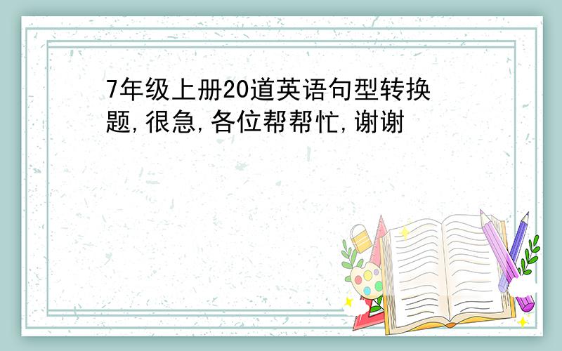 7年级上册20道英语句型转换题,很急,各位帮帮忙,谢谢