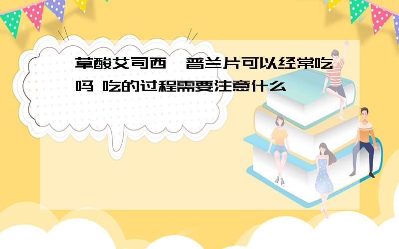 草酸艾司西酞普兰片可以经常吃吗 吃的过程需要注意什么