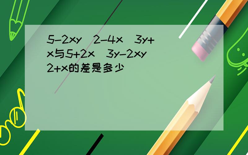 5-2xy^2-4x^3y+x与5+2x^3y-2xy^2+x的差是多少