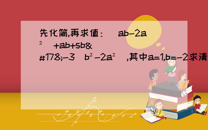 先化简,再求值：（ab-2a²）+ab+sb²-3(b²-2a²),其中a=1,b=-2求清晰的过程,别给个答案就算了.拜托,捣乱走