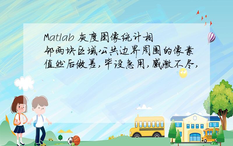 Matlab 灰度图像统计相邻两块区域公共边界周围的像素值然后做差,毕设急用,感激不尽,