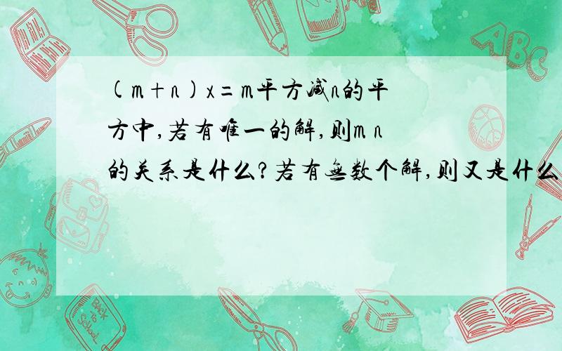 (m+n)x=m平方减n的平方中,若有唯一的解,则m n的关系是什么?若有无数个解,则又是什么关系