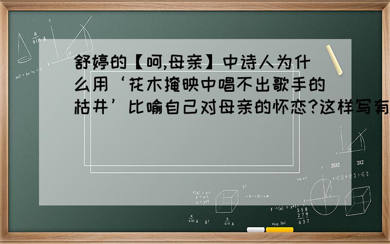 舒婷的【呵,母亲】中诗人为什么用‘花木掩映中唱不出歌手的枯井’比喻自己对母亲的怀恋?这样写有什么深