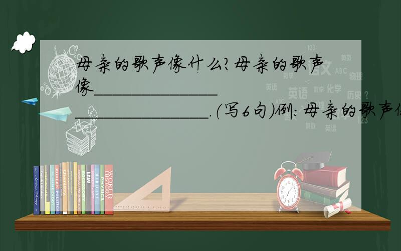 母亲的歌声像什么?母亲的歌声像___________________________.（写6句）例：母亲的歌声像三月的和风,轻抚着我.我也在想的。我正是想不出来再好的了